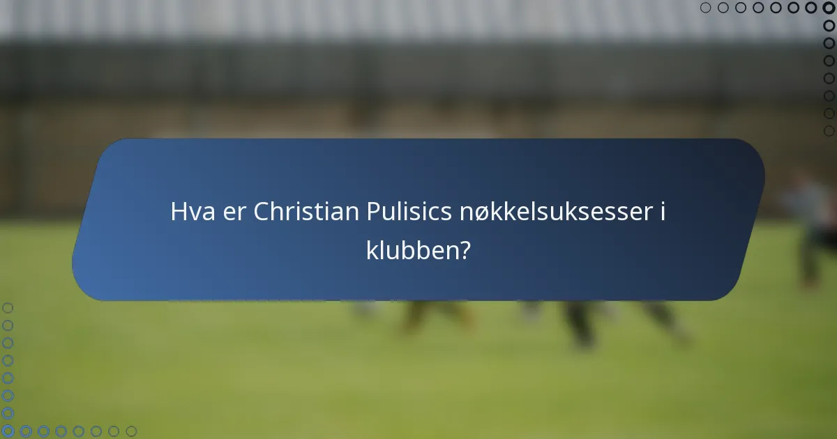 Hva er Christian Pulisics nøkkelsuksesser i klubben?