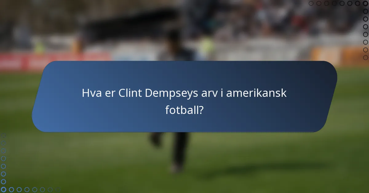 Hva er Clint Dempseys arv i amerikansk fotball?