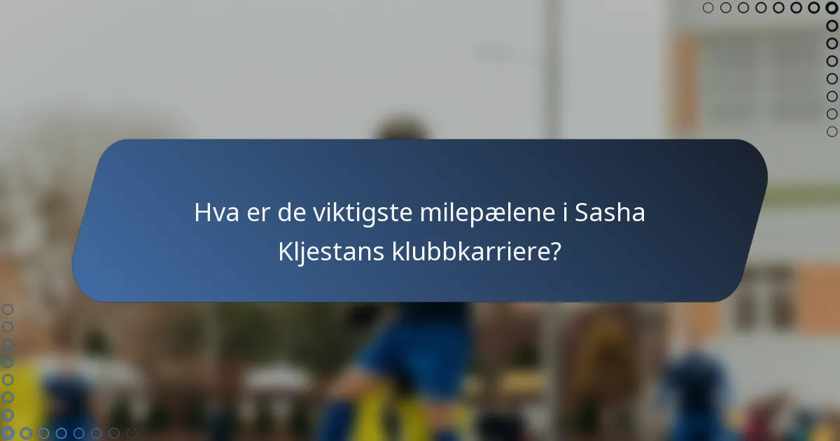 Hva er de viktigste milepælene i Sasha Kljestans klubbkarriere?