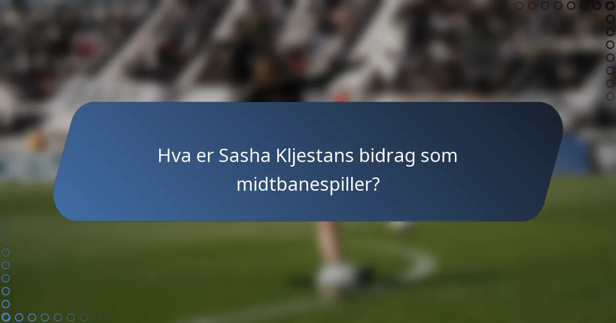 Hva er Sasha Kljestans bidrag som midtbanespiller?