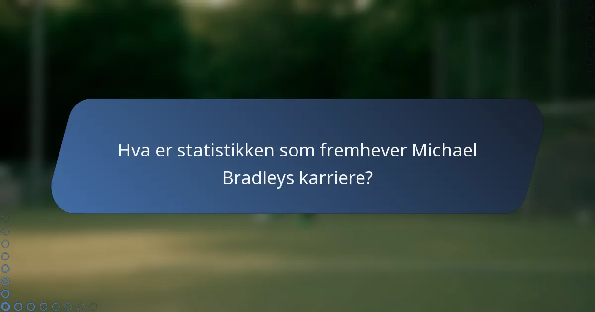 Hva er statistikken som fremhever Michael Bradleys karriere?