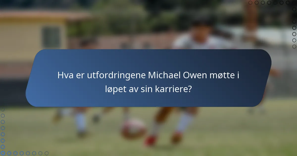 Hva er utfordringene Michael Owen møtte i løpet av sin karriere?
