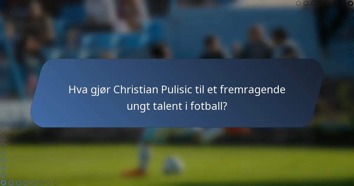 Hva gjør Christian Pulisic til et fremragende ungt talent i fotball?