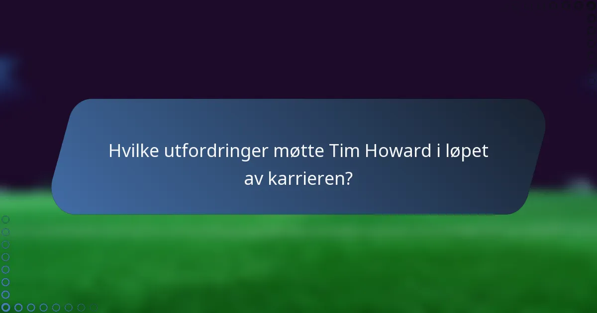 Hvilke utfordringer møtte Tim Howard i løpet av karrieren?