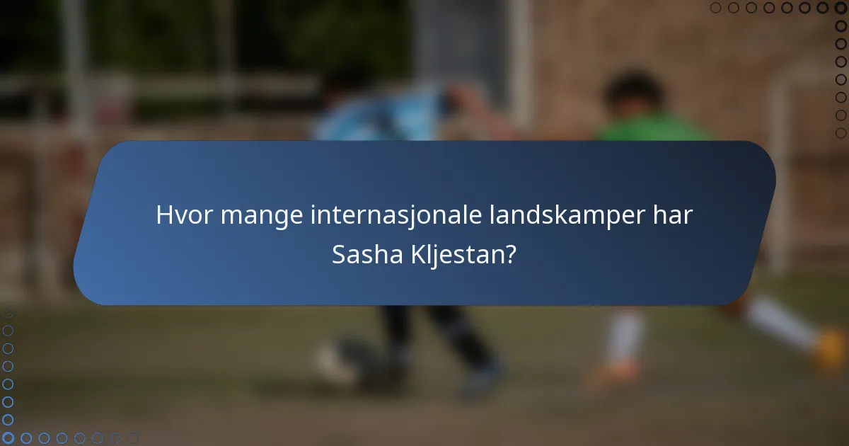 Hvor mange internasjonale landskamper har Sasha Kljestan?