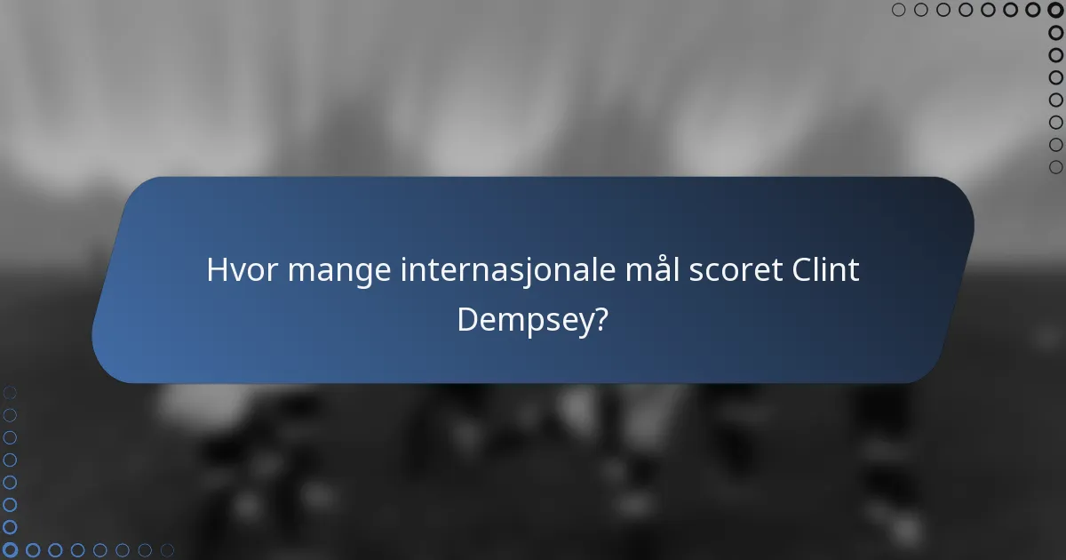 Hvor mange internasjonale mål scoret Clint Dempsey?