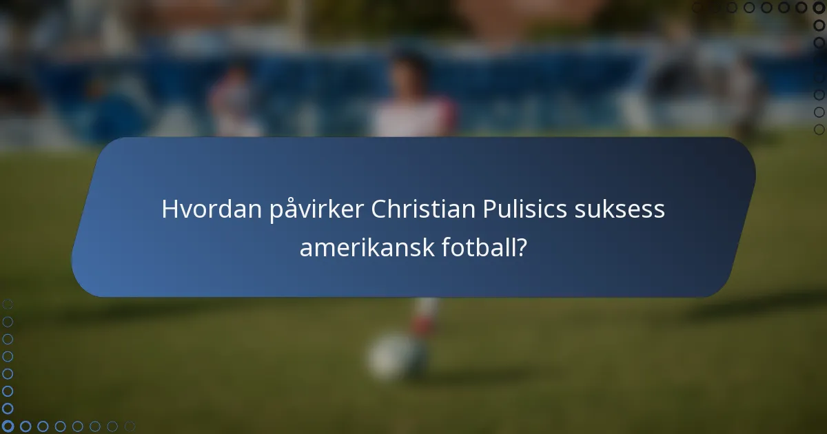 Hvordan påvirker Christian Pulisics suksess amerikansk fotball?
