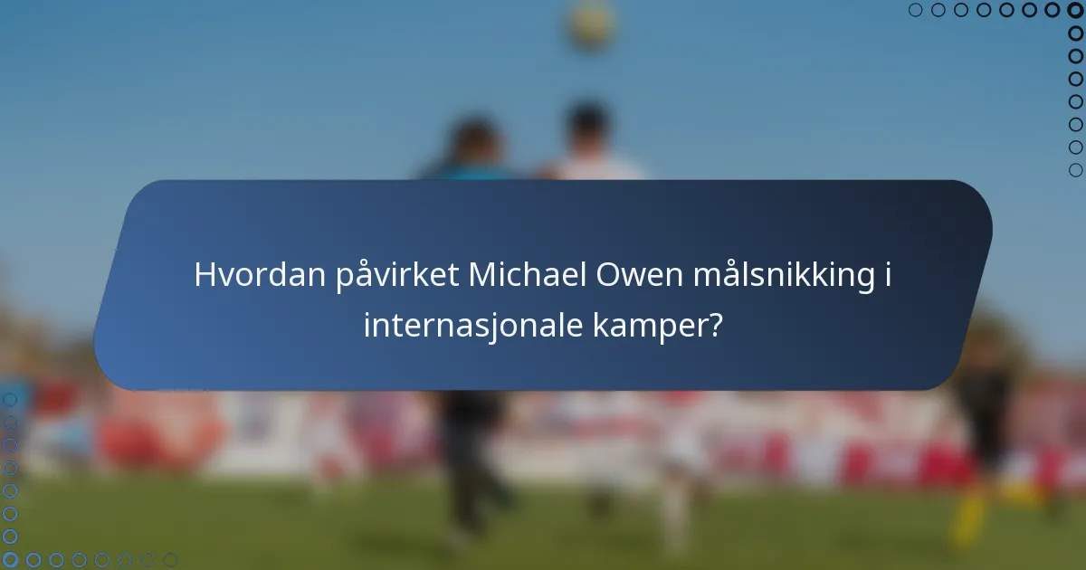 Hvordan påvirket Michael Owen målsnikking i internasjonale kamper?