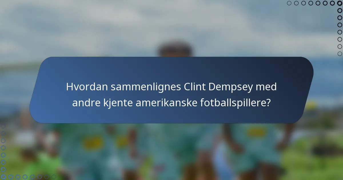 Hvordan sammenlignes Clint Dempsey med andre kjente amerikanske fotballspillere?